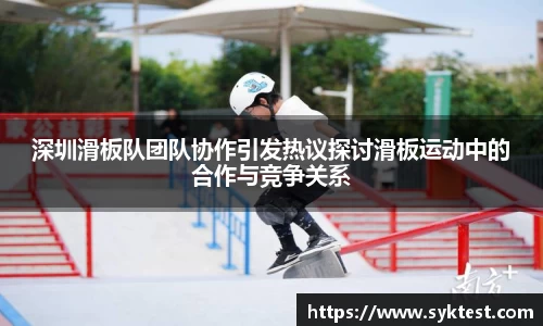 深圳滑板队团队协作引发热议探讨滑板运动中的合作与竞争关系